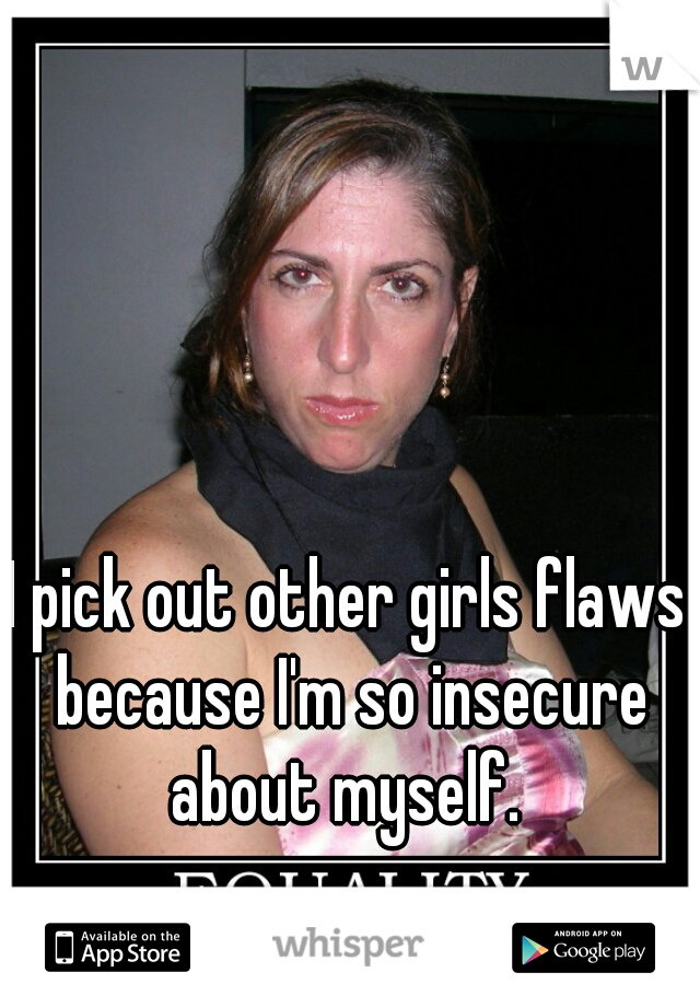 I pick out other girls flaws because I'm so insecure about myself. 