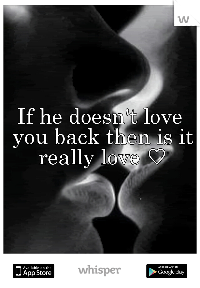 If he doesn't love you back then is it really love ♡