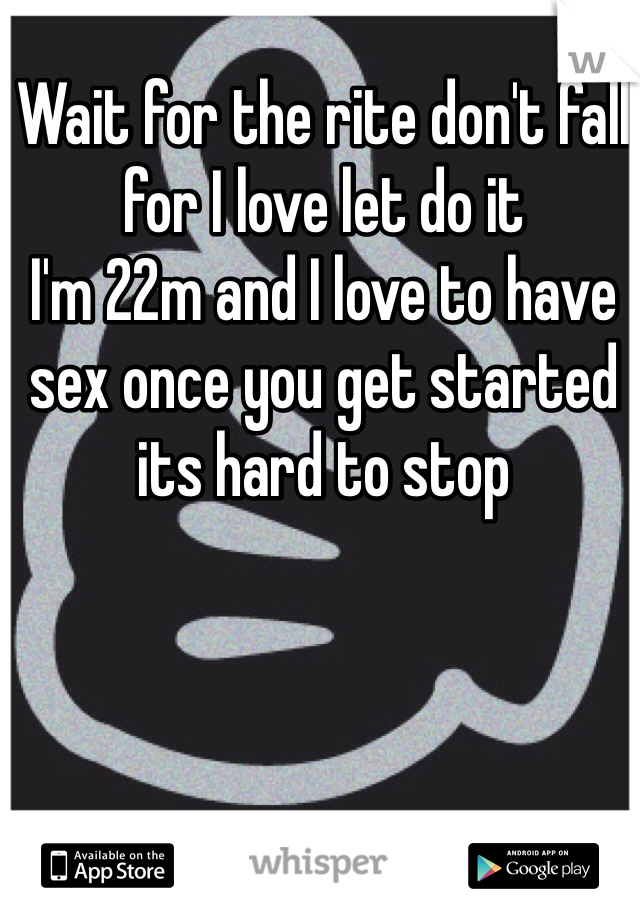 Wait for the rite don't fall for I love let do it  
I'm 22m and I love to have sex once you get started its hard to stop