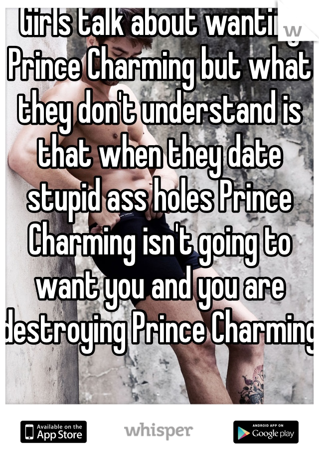 Girls talk about wanting Prince Charming but what they don't understand is that when they date stupid ass holes Prince Charming isn't going to want you and you are destroying Prince Charming 