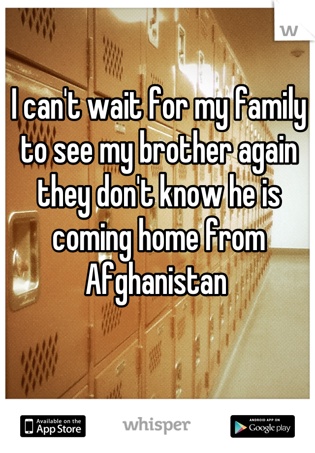 I can't wait for my family to see my brother again they don't know he is coming home from Afghanistan 