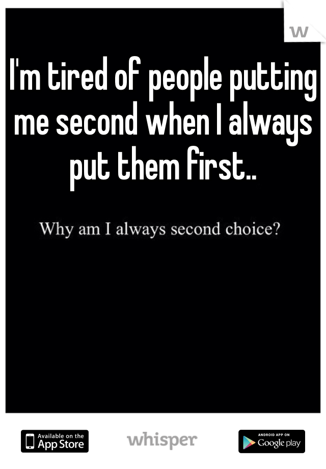 I'm tired of people putting me second when I always put them first.. 