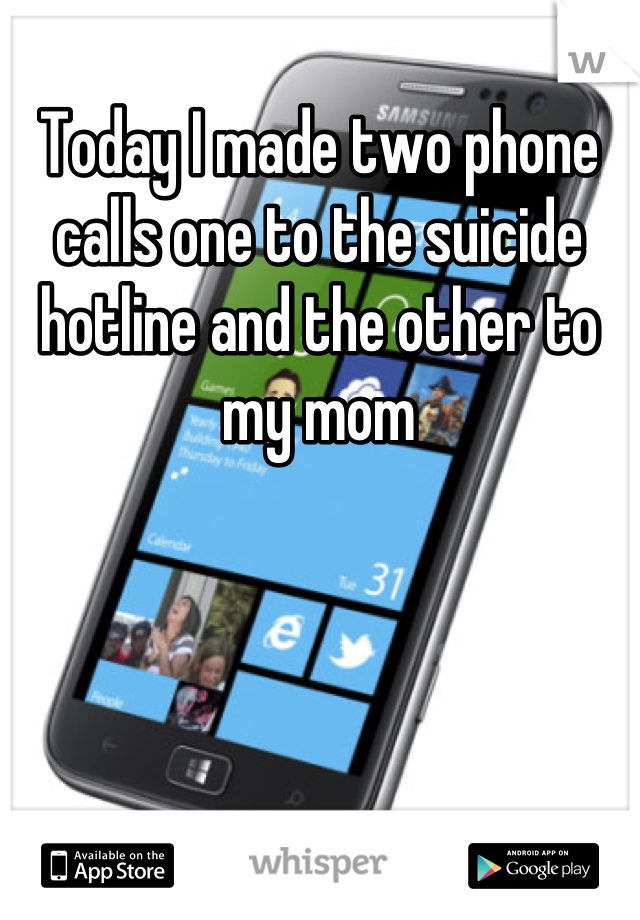 Today I made two phone calls one to the suicide hotline and the other to my mom