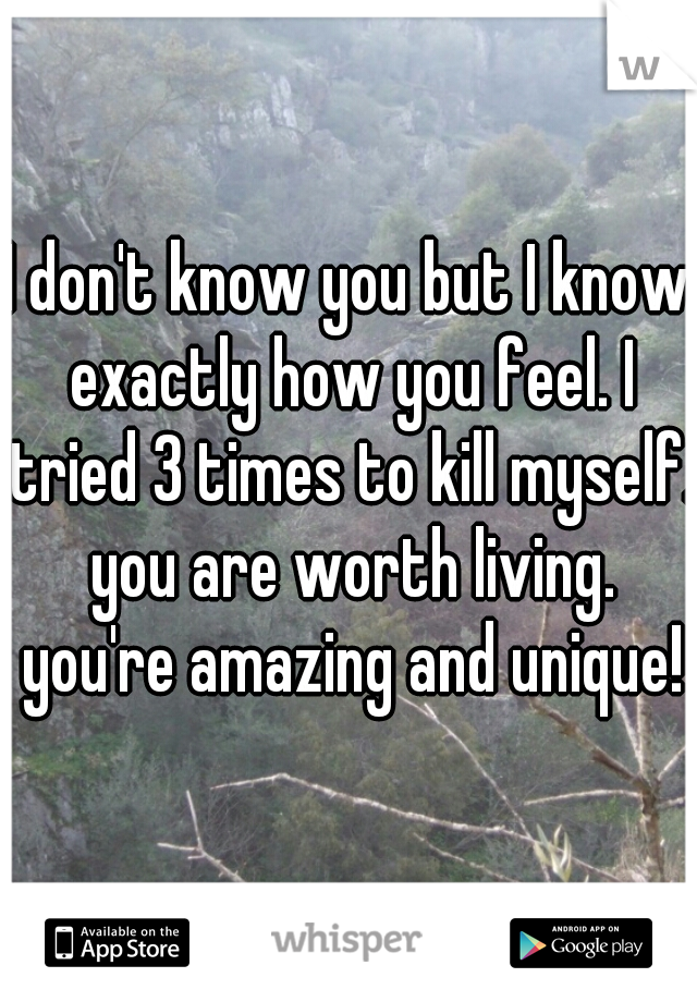 I don't know you but I know exactly how you feel. I tried 3 times to kill myself. you are worth living. you're amazing and unique!