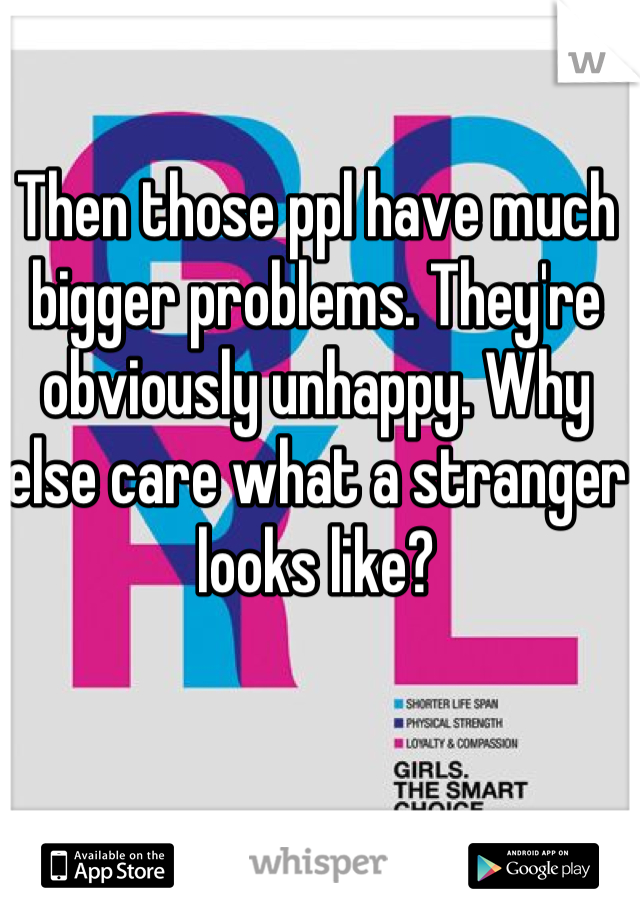 Then those ppl have much bigger problems. They're obviously unhappy. Why else care what a stranger looks like?