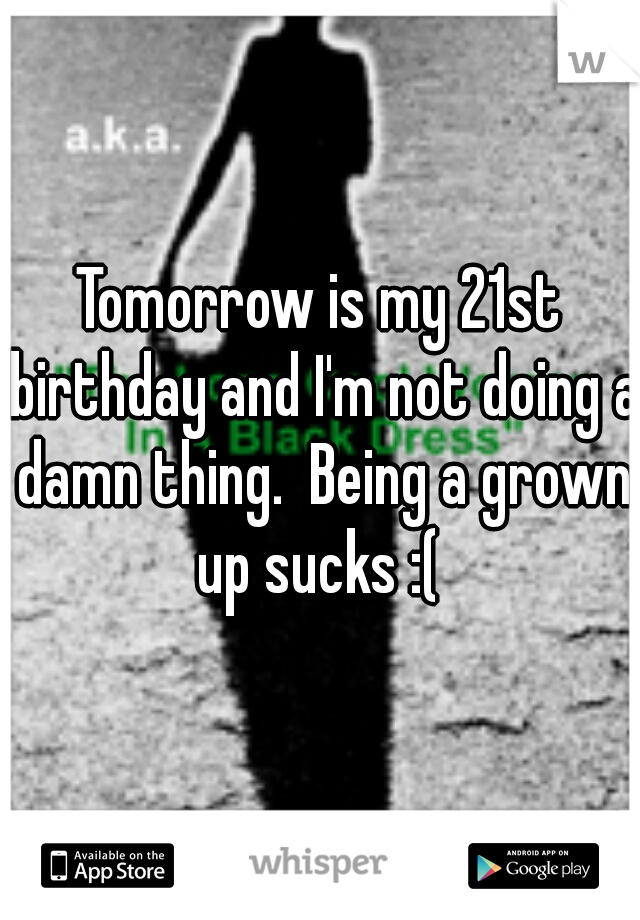 Tomorrow is my 21st birthday and I'm not doing a damn thing.  Being a grown up sucks :( 