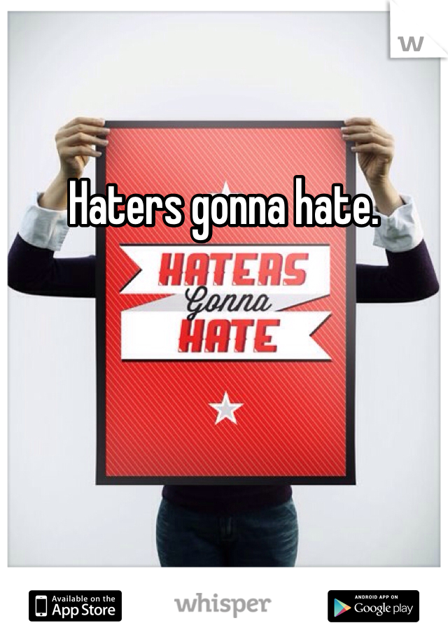 Haters gonna hate. 