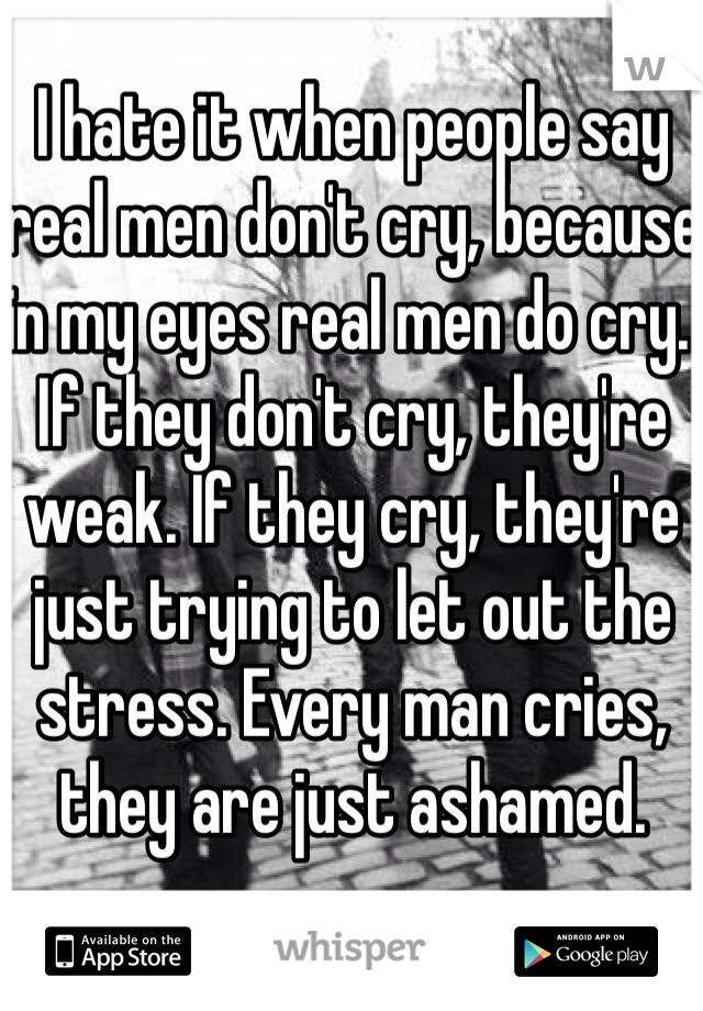 I hate it when people say real men don't cry, because in my eyes real men do cry. If they don't cry, they're weak. If they cry, they're just trying to let out the stress. Every man cries, they are just ashamed.