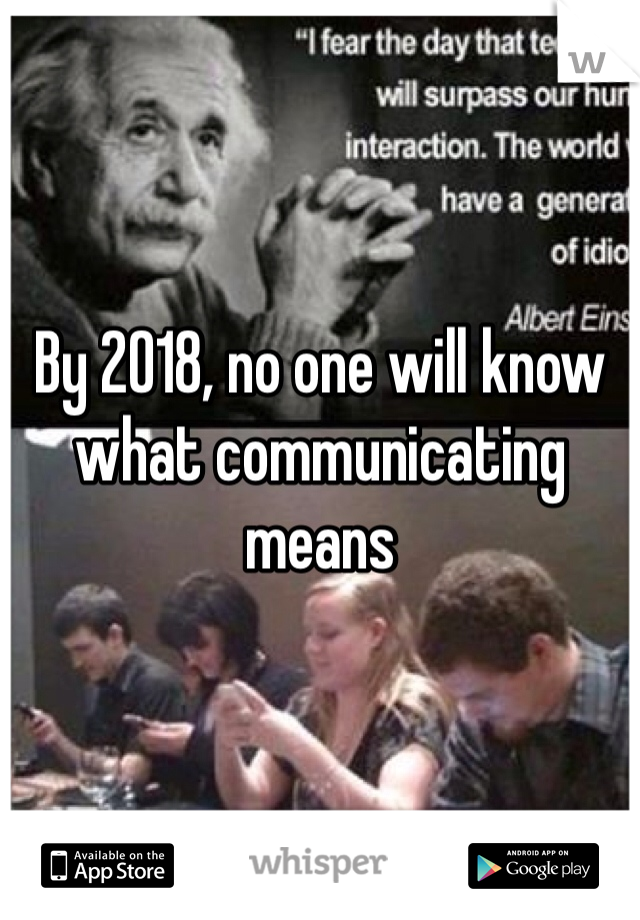 By 2018, no one will know what communicating means