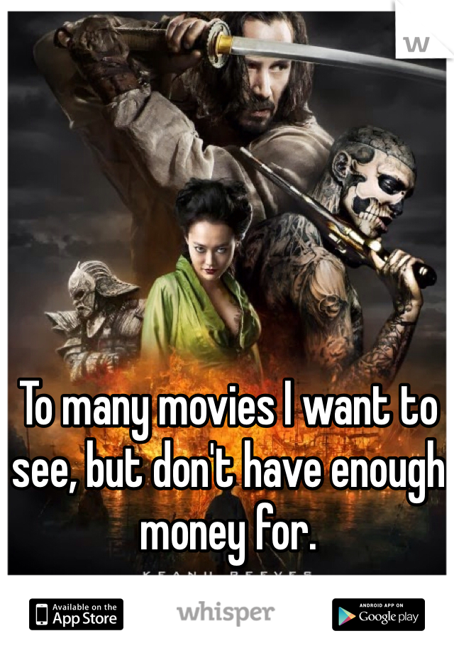 To many movies I want to see, but don't have enough money for.
