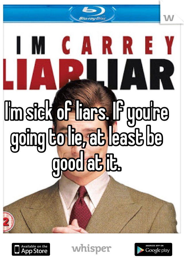 I'm sick of liars. If you're going to lie, at least be good at it. 