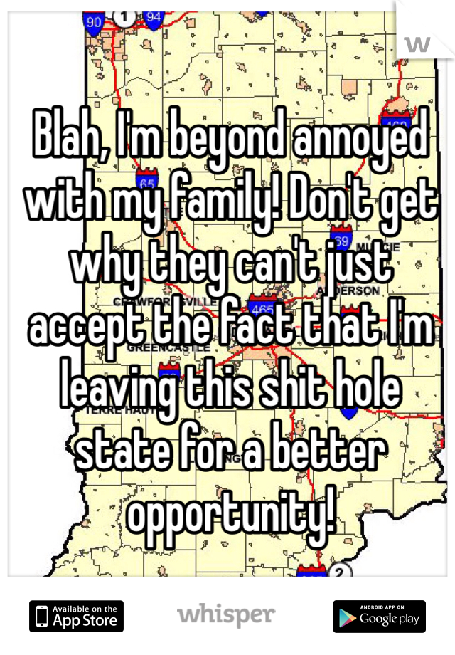 Blah, I'm beyond annoyed with my family! Don't get why they can't just accept the fact that I'm leaving this shit hole state for a better opportunity! 