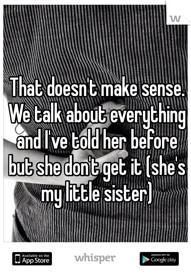 That doesn't make sense. We talk about everything and I've told her before but she don't get it (she's my little sister)