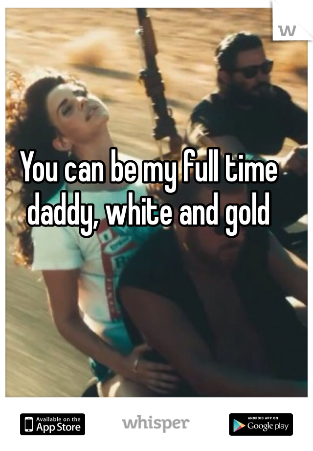 You can be my full time daddy, white and gold
