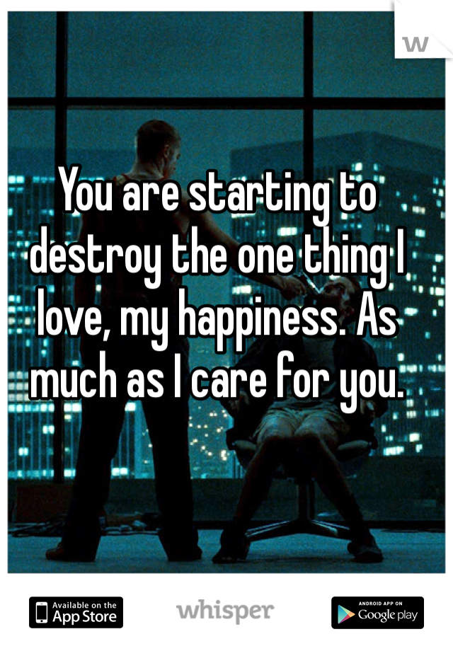 You are starting to destroy the one thing I love, my happiness. As much as I care for you.