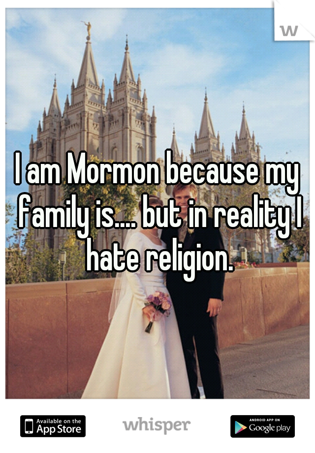 I am Mormon because my family is.... but in reality I hate religion.