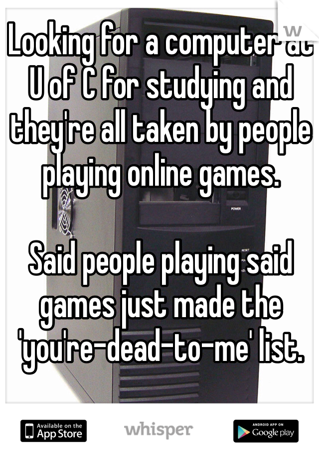 Looking for a computer at U of C for studying and they're all taken by people playing online games. 

Said people playing said games just made the 'you're-dead-to-me' list. 