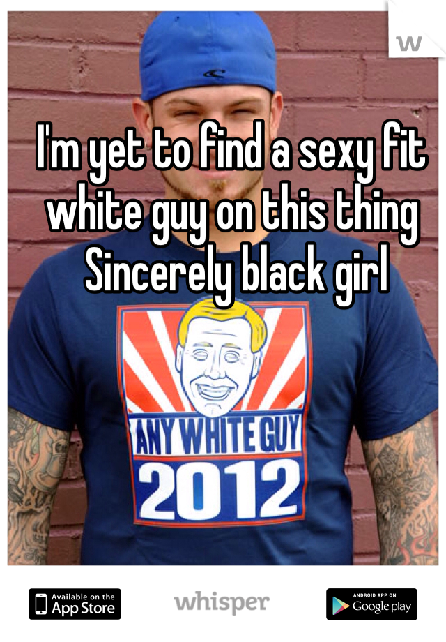 I'm yet to find a sexy fit white guy on this thing 
 Sincerely black girl 