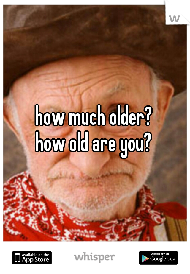 how much older?
how old are you?