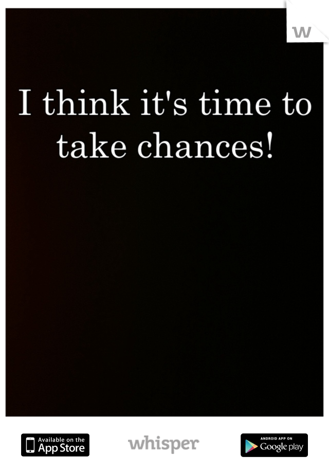 I think it's time to take chances!