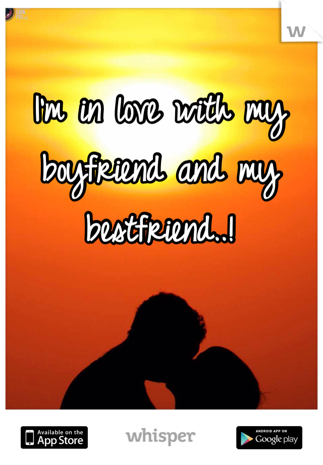 I'm in love with my boyfriend and my bestfriend..!