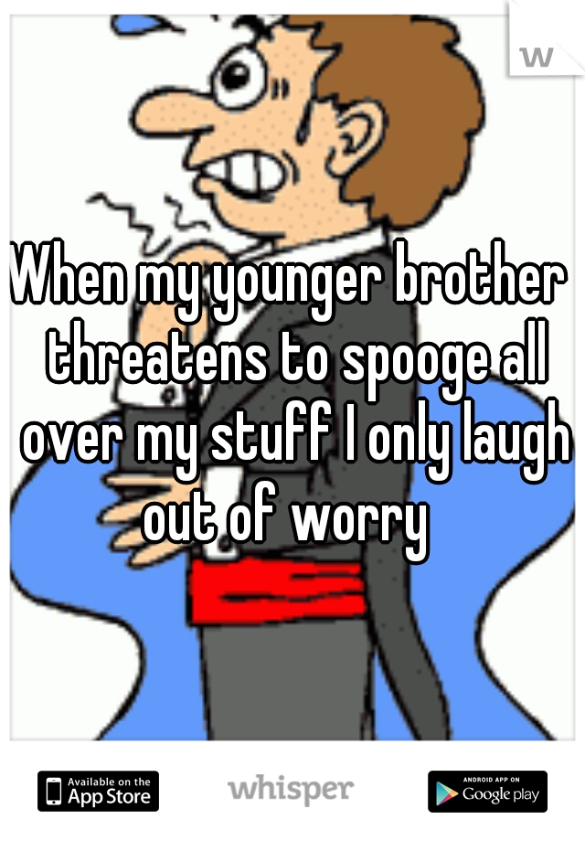 When my younger brother  threatens to spooge all over my stuff I only laugh out of worry  