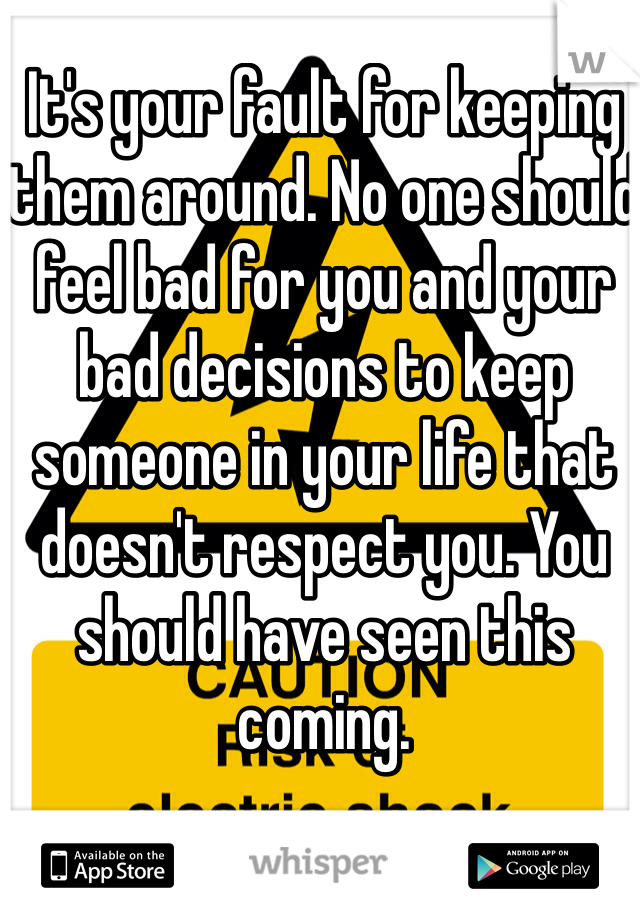It's your fault for keeping them around. No one should feel bad for you and your bad decisions to keep someone in your life that doesn't respect you. You should have seen this coming.