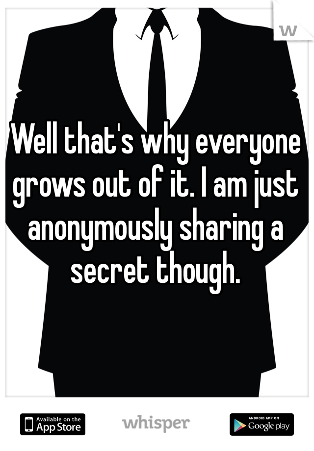 Well that's why everyone grows out of it. I am just anonymously sharing a secret though.