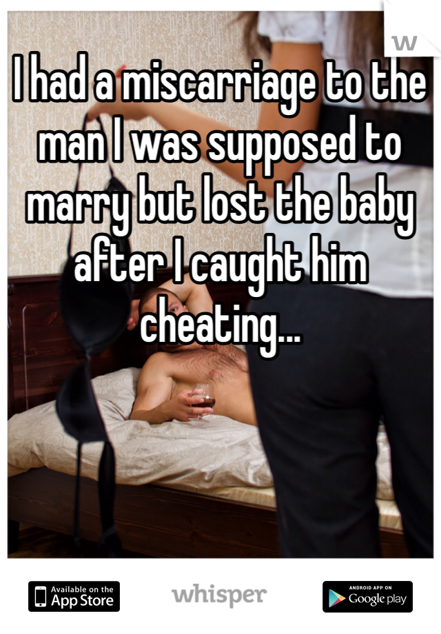 I had a miscarriage to the man I was supposed to marry but lost the baby after I caught him cheating...