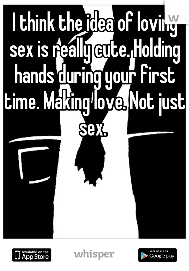 I think the idea of loving sex is really cute. Holding hands during your first time. Making love. Not just sex. 