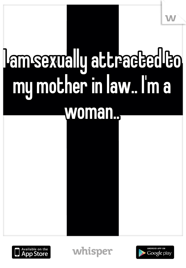 I am sexually attracted to my mother in law.. I'm a woman.. 

