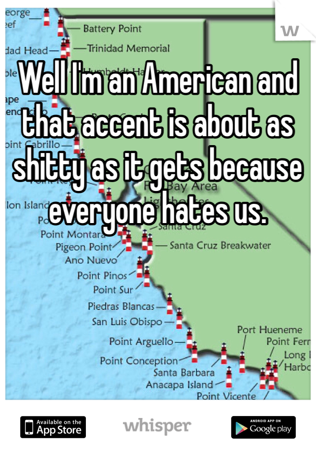 Well I'm an American and that accent is about as shitty as it gets because everyone hates us. 