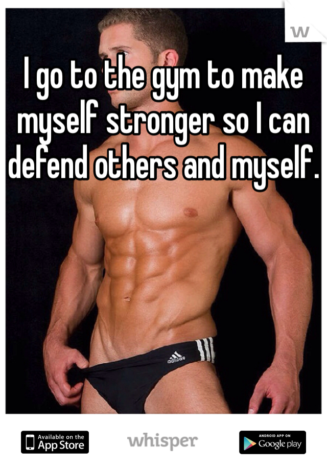 I go to the gym to make myself stronger so I can defend others and myself.
