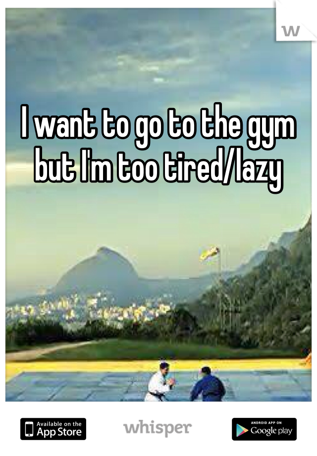 I want to go to the gym but I'm too tired/lazy