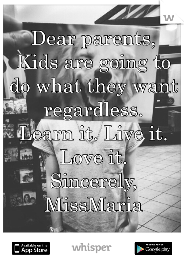 Dear parents, 
Kids are going to do what they want regardless. 
Learn it. Live it. Love it.
Sincerely,
MissMaria 