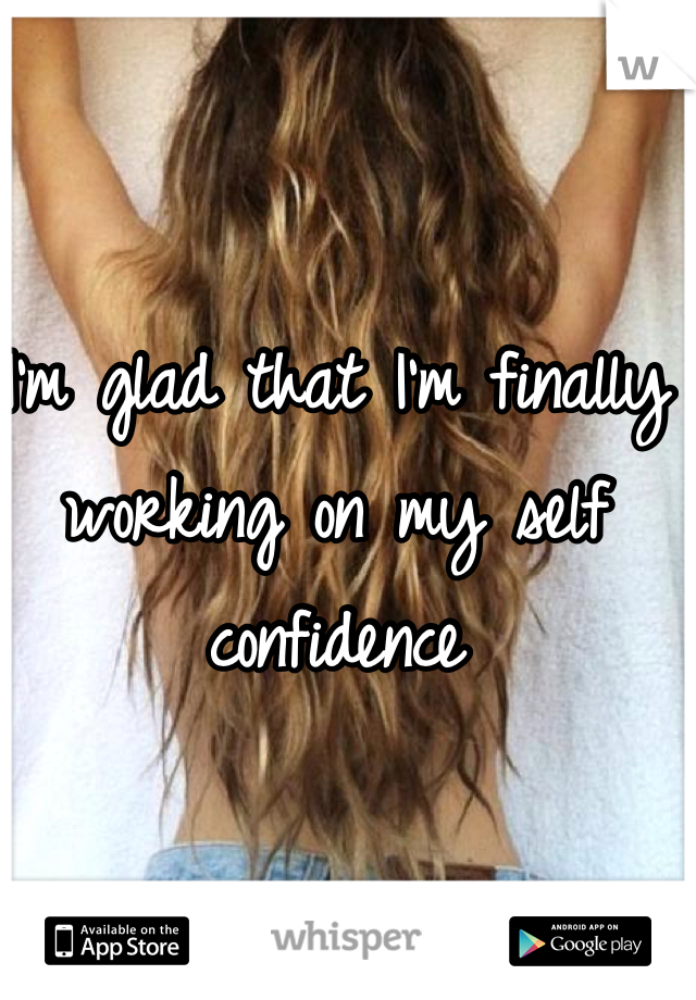 I'm glad that I'm finally working on my self confidence 
