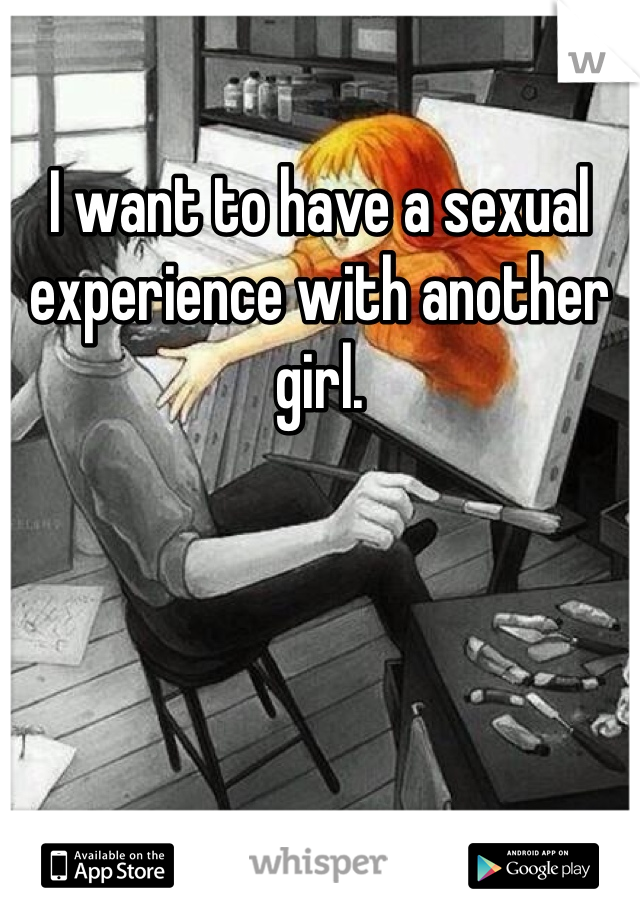 I want to have a sexual experience with another girl.  