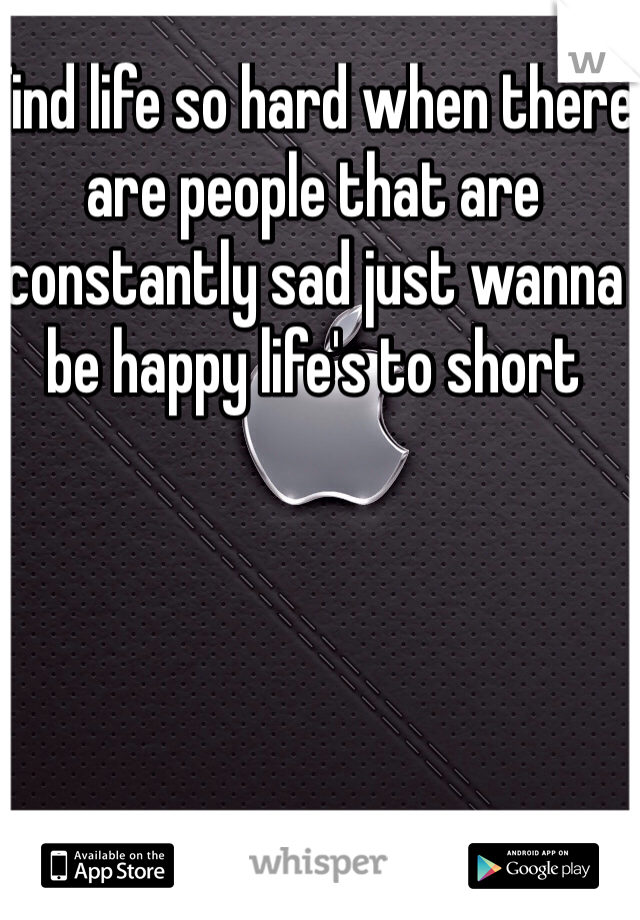 Find life so hard when there are people that are constantly sad just wanna be happy life's to short  