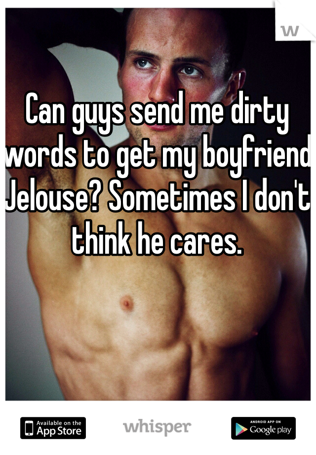 Can guys send me dirty words to get my boyfriend Jelouse? Sometimes I don't think he cares. 