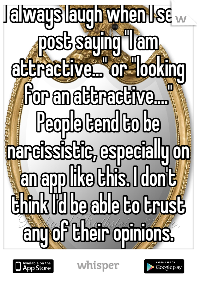 I always laugh when I see a post saying "I am attractive..." or "looking for an attractive...." People tend to be narcissistic, especially on an app like this. I don't think I'd be able to trust any of their opinions.