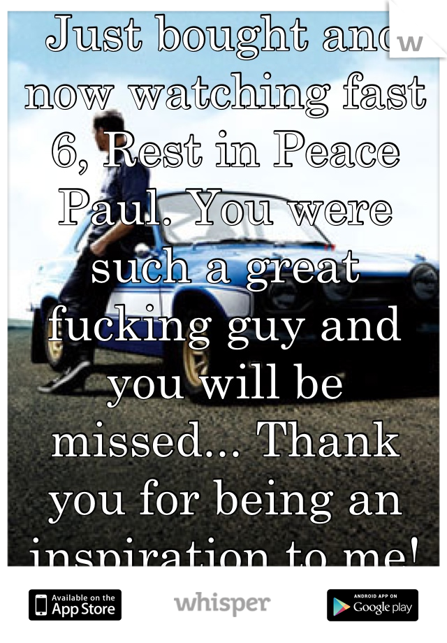 Just bought and now watching fast 6, Rest in Peace Paul. You were such a great fucking guy and you will be missed... Thank you for being an inspiration to me!