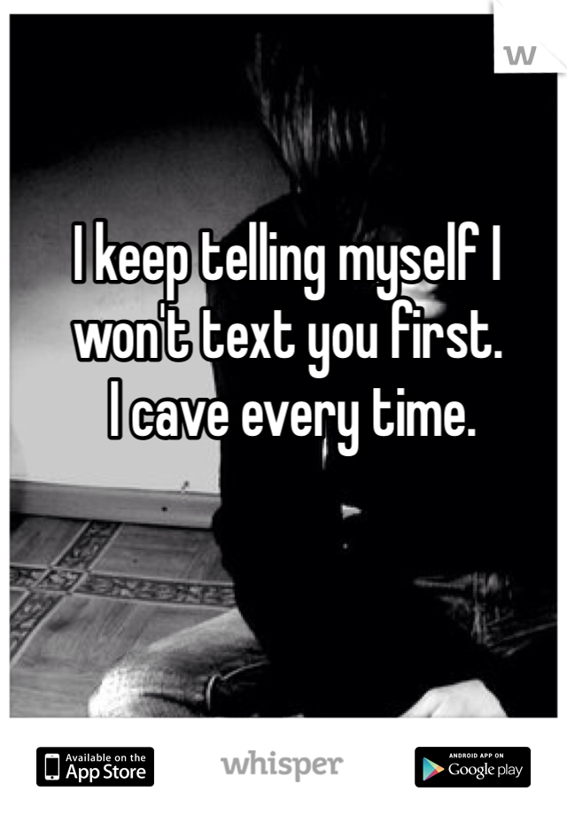 I keep telling myself I won't text you first.
 I cave every time. 