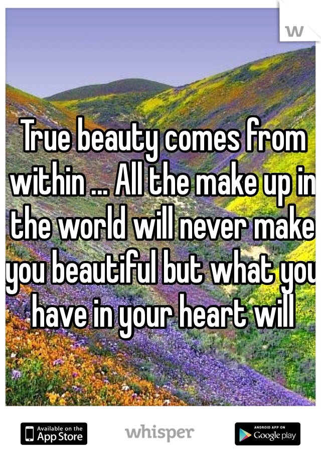 True beauty comes from within ... All the make up in the world will never make you beautiful but what you have in your heart will 