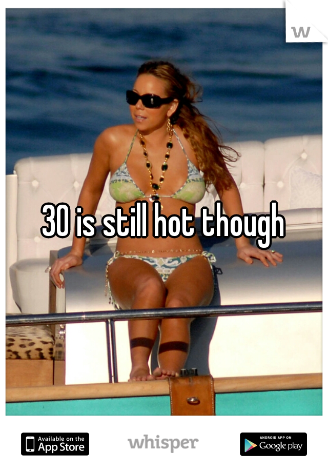 30 is still hot though