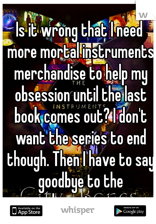 Is it wrong that I need more mortal instruments merchandise to help my obsession until the last book comes out? I don't want the series to end though. Then I have to say goodbye to the characters. 