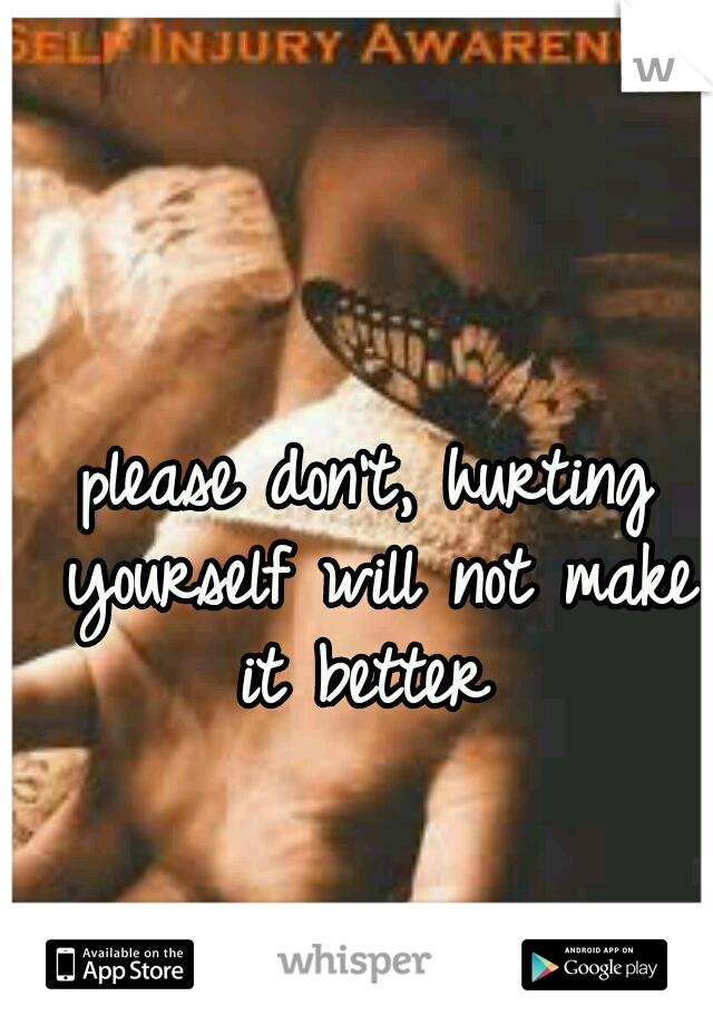 please don't, hurting yourself will not make it better 