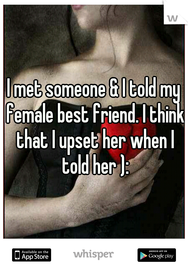 I met someone & I told my female best friend. I think that I upset her when I told her ):