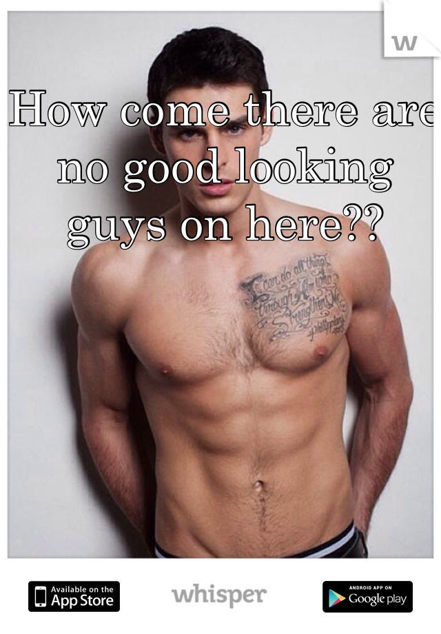 How come there are no good looking guys on here?? 
