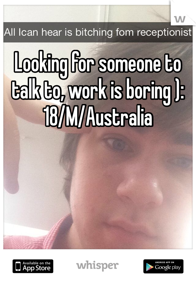 Looking for someone to talk to, work is boring ): 18/M/Australia