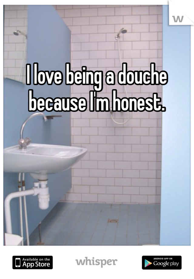 I love being a douche because I'm honest. 